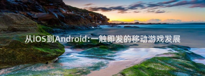 摩根娱乐首页：从iOS到Android:一触即发的移动游戏发