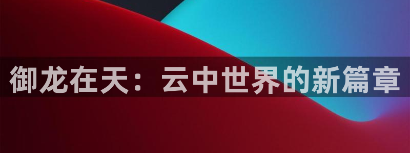 摩根娱乐网址是什么：御龙在天：云中世界的新篇章