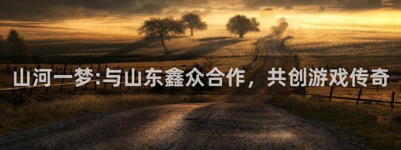 摩根娱乐app下载官网安装：山河一梦:与山东鑫众合作，共创游