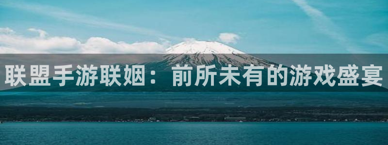 摩根娱乐官网入口网址：联盟手游联姻：前所未有的游戏盛宴